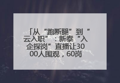 从“跑断腿”到“云入职”：新泰“入企探岗”直播让3000人围观，60岗位一周填满