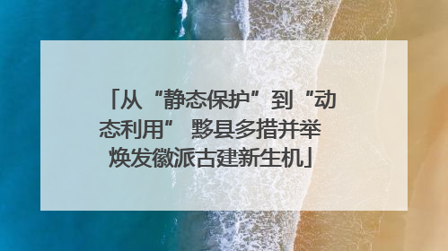 从“静态保护”到“动态利用” 黟县多措并举焕发徽派古建新生机