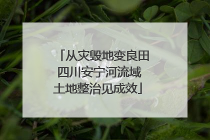 从灾毁地变良田 四川安宁河流域土地整治见成效