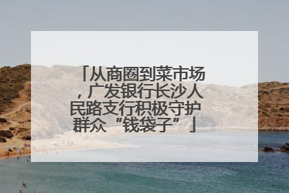 从商圈到菜市场，广发银行长沙人民路支行积极守护群众“钱袋子”