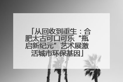从回收到重生：合肥太古可口可乐“瓶启新纪元”艺术展激活城市环保基因