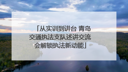 从实训到讲台 青岛交通执法支队述讲交流会解锁执法新动能