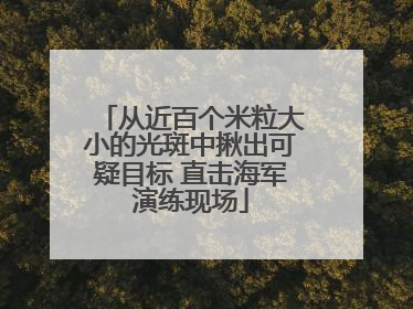 从近百个米粒大小的光斑中揪出可疑目标 直击海军演练现场