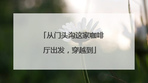 从门头沟这家咖啡厅出发，穿越到