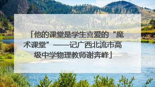 他的课堂是学生喜爱的“魔术课堂”——记广西北流市高级中学物理教师谢奔峰
