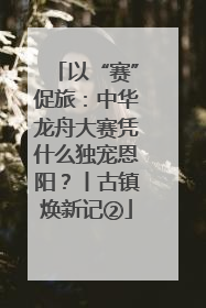 以“赛”促旅：中华龙舟大赛凭什么独宠恩阳？丨古镇焕新记②