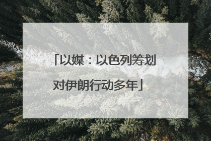 以媒：以色列筹划对伊朗行动多年