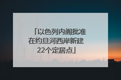 以色列内阁批准在约旦河西岸新建22个定居点
