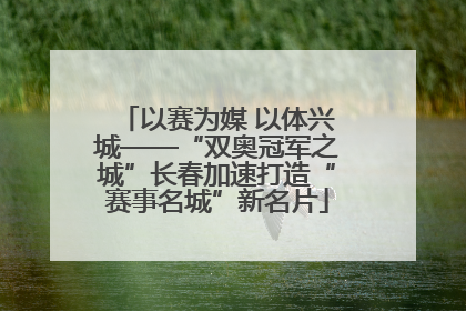 以赛为媒 以体兴城——“双奥冠军之城”长春加速打造“赛事名城”新名片