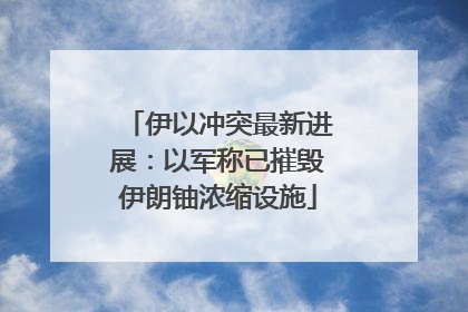 伊以冲突最新进展：以军称已摧毁伊朗铀浓缩设施