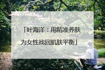 叶海洋：用精准养肤为女性找回肌肤平衡