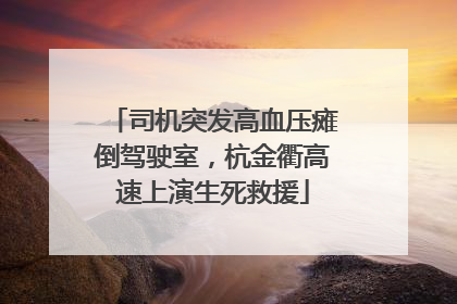 司机突发高血压瘫倒驾驶室，杭金衢高速上演生死救援
