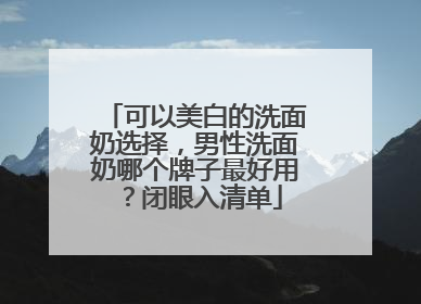 可以美白的洗面奶选择，男性洗面奶哪个牌子最好用？闭眼入清单