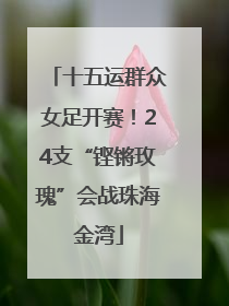 十五运群众女足开赛！24支“铿锵玫瑰”会战珠海金湾