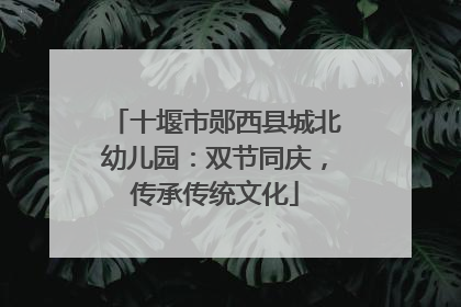 十堰市郧西县城北幼儿园：双节同庆，传承传统文化