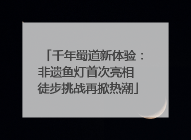 千年蜀道新体验：非遗鱼灯首次亮相 徒步挑战再掀热潮
