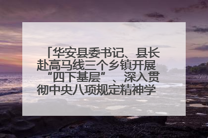 华安县委书记、县长赴高马线三个乡镇开展“四下基层”、深入贯彻中央八项规定精神学习教育工作调研