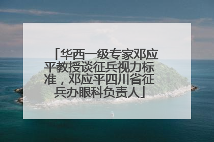 华西一级专家邓应平教授谈征兵视力标准，邓应平四川省征兵办眼科负责人