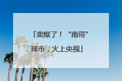 卖爆了！“南哥”球市，火上央视