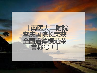 南医大二附院李庆国院长荣获全国道德模范荣誉称号！