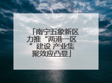 南宁五象新区力推“两港一区”建设 产业集聚效应凸显