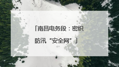 南昌电务段：密织防汛“安全网”