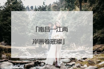南昌一江两岸画卷璀璨
