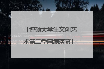 博硕大学生文创艺术第二季圆满落幕