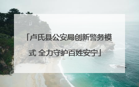 卢氏县公安局创新警务模式 全力守护百姓安宁