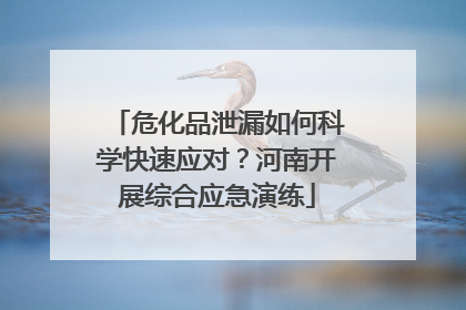 危化品泄漏如何科学快速应对？河南开展综合应急演练