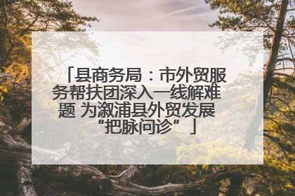 县商务局：市外贸服务帮扶团深入一线解难题 为溆浦县外贸发展“把脉问诊”