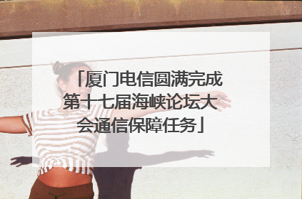 厦门电信圆满完成第十七届海峡论坛大会通信保障任务