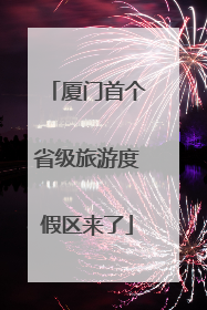 厦门首个省级旅游度假区来了