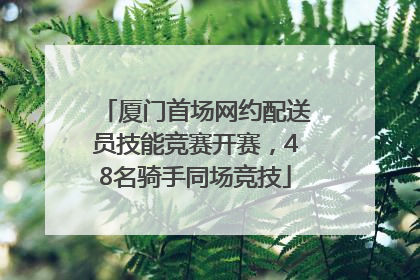 厦门首场网约配送员技能竞赛开赛，48名骑手同场竞技