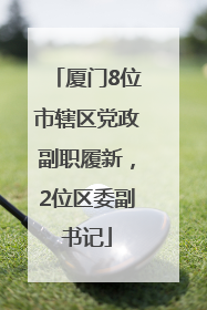 厦门8位市辖区党政副职履新，2位区委副书记