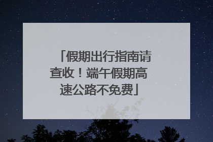 假期出行指南请查收！端午假期高速公路不免费