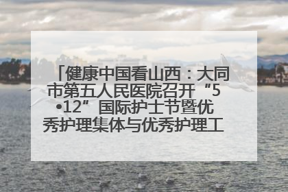 健康中国看山西：大同市第五人民医院召开“5•12”国际护士节暨优秀护理集体与优秀护理工作者表彰大会