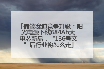 储能赛道竞争升级：阳光电源下线684Ah大电芯新品，“136号文”后行业将怎么走