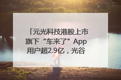 元光科技港股上市 旗下“车来了”App用户超2.9亿，光谷上市公司增至69家