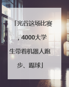 光谷这场比赛，4000大学生带着机器人跑步、踢球