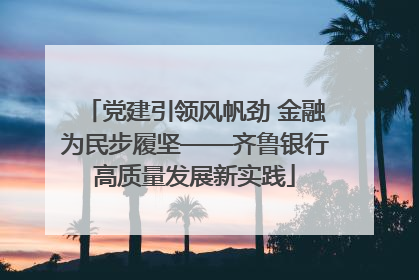 党建引领风帆劲 金融为民步履坚——齐鲁银行高质量发展新实践