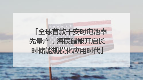 全球首款千安时电池率先量产，海辰储能开启长时储能规模化应用时代