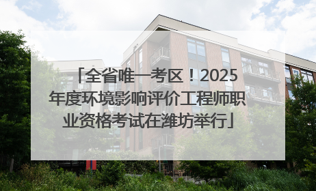 全省唯一考区！2025年度环境影响评价工程师职业资格考试在潍坊举行