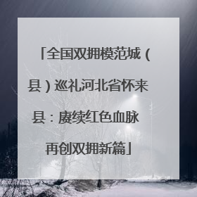 全国双拥模范城（县）巡礼河北省怀来县：赓续红色血脉 再创双拥新篇