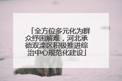全方位多元化为群众纾困解难，河北承德双滦区积极推进综治中心规范化建设
