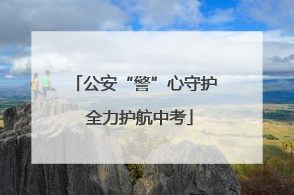 公安“警”心守护 全力护航中考
