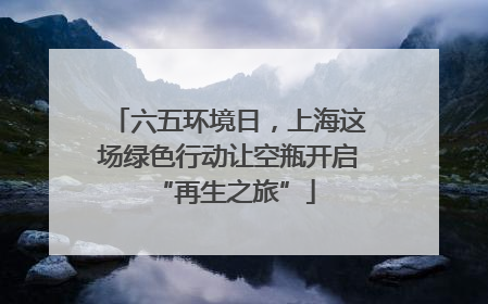 六五环境日，上海这场绿色行动让空瓶开启 “再生之旅”