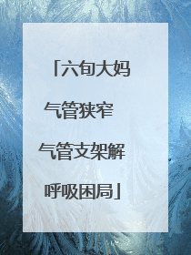 六旬大妈气管狭窄 气管支架解呼吸困局