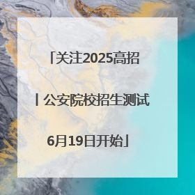 关注2025高招丨公安院校招生测试6月19日开始