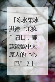 冻水果冰淇淋“杀疯”夏日，哪款能戳中太原人的“心巴”？